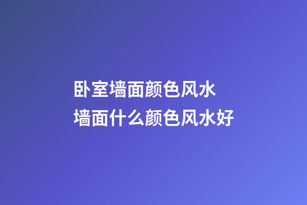 卧室墙面颜色风水 墙面什么颜色风水好